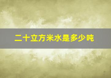 二十立方米水是多少吨