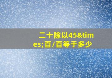 二十除以45×百/百等于多少