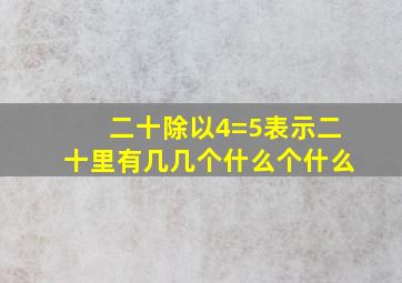 二十除以4=5表示二十里有几几个什么个什么