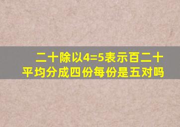 二十除以4=5表示百二十平均分成四份每份是五对吗