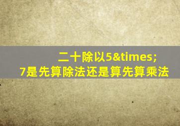 二十除以5×7是先算除法还是算先算乘法