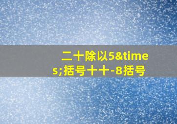 二十除以5×括号十十-8括号