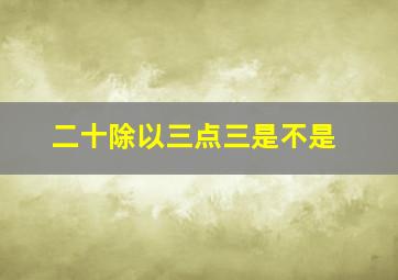 二十除以三点三是不是