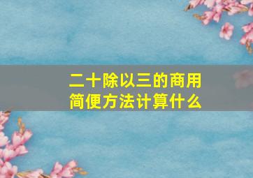 二十除以三的商用简便方法计算什么