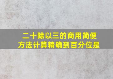 二十除以三的商用简便方法计算精确到百分位是