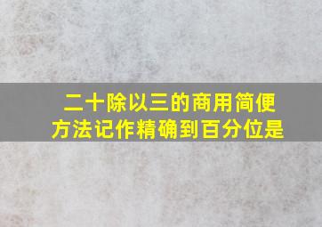 二十除以三的商用简便方法记作精确到百分位是