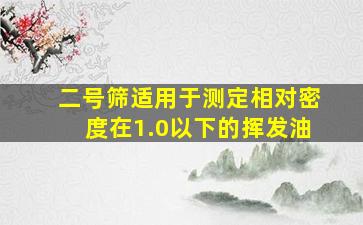 二号筛适用于测定相对密度在1.0以下的挥发油