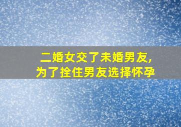 二婚女交了未婚男友,为了拴住男友选择怀孕