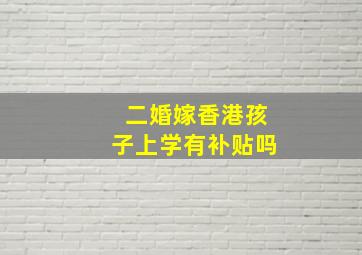 二婚嫁香港孩子上学有补贴吗