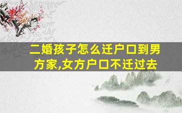 二婚孩子怎么迁户口到男方家,女方户口不迁过去