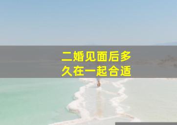 二婚见面后多久在一起合适