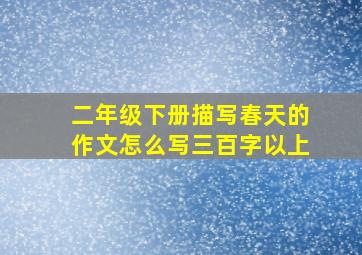 二年级下册描写春天的作文怎么写三百字以上