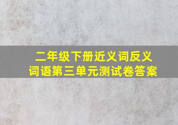 二年级下册近义词反义词语第三单元测试卷答案