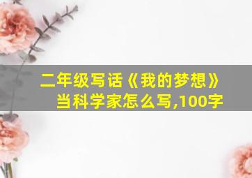 二年级写话《我的梦想》当科学家怎么写,100字