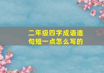 二年级四字成语造句短一点怎么写的