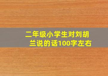 二年级小学生对刘胡兰说的话100字左右