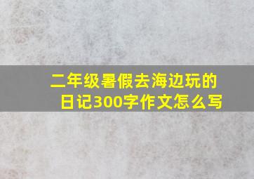 二年级暑假去海边玩的日记300字作文怎么写