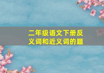 二年级语文下册反义词和近义词的题