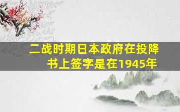 二战时期日本政府在投降书上签字是在1945年