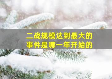 二战规模达到最大的事件是哪一年开始的