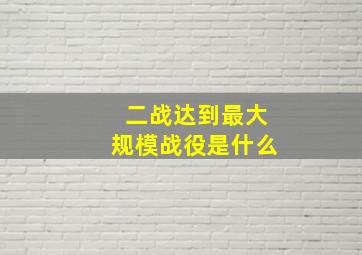 二战达到最大规模战役是什么