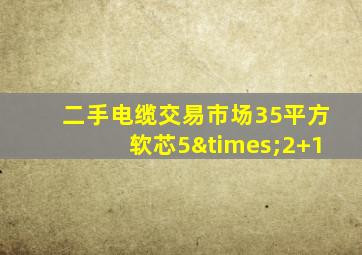 二手电缆交易市场35平方软芯5×2+1