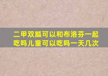 二甲双胍可以和布洛芬一起吃吗儿童可以吃吗一天几次