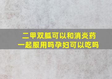 二甲双胍可以和消炎药一起服用吗孕妇可以吃吗