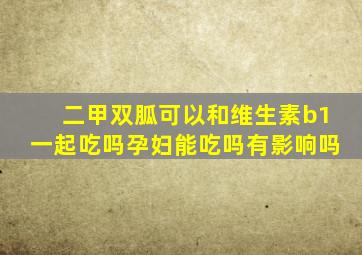 二甲双胍可以和维生素b1一起吃吗孕妇能吃吗有影响吗