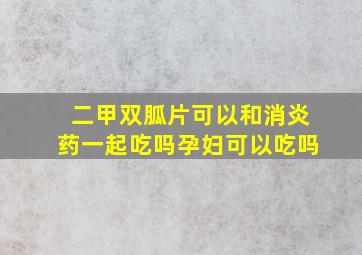 二甲双胍片可以和消炎药一起吃吗孕妇可以吃吗