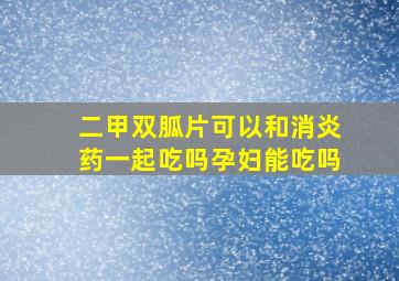 二甲双胍片可以和消炎药一起吃吗孕妇能吃吗