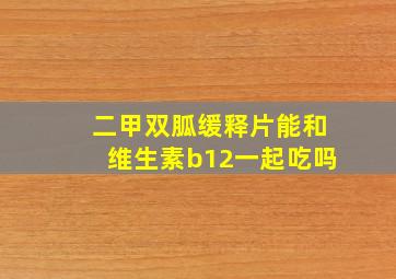 二甲双胍缓释片能和维生素b12一起吃吗