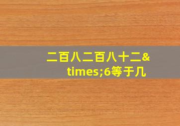 二百八二百八十二×6等于几