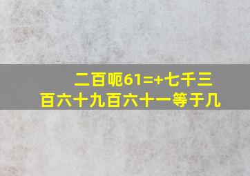 二百呃61=+七千三百六十九百六十一等于几