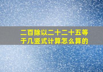 二百除以二十二十五等于几竖式计算怎么算的