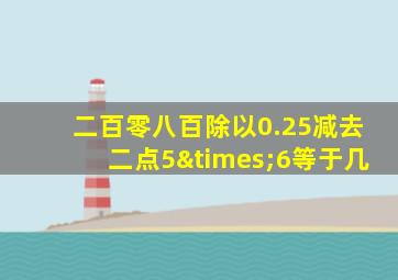 二百零八百除以0.25减去二点5×6等于几