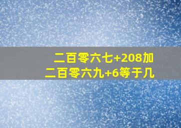 二百零六七+208加二百零六九+6等于几