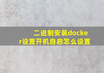 二进制安装docker设置开机自启怎么设置