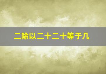 二除以二十二十等于几