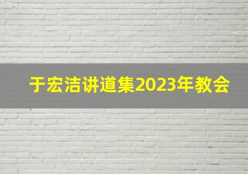 于宏洁讲道集2023年教会