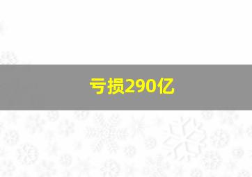 亏损290亿