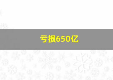 亏损650亿