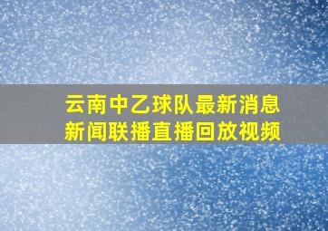 云南中乙球队最新消息新闻联播直播回放视频