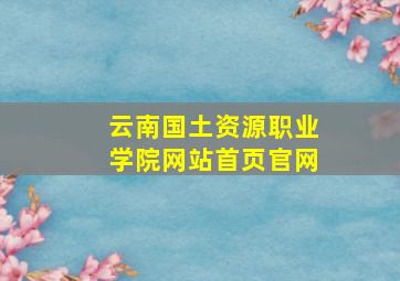 云南国土资源职业学院网站首页官网