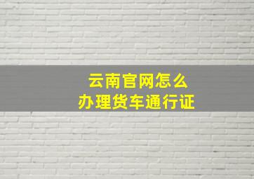 云南官网怎么办理货车通行证