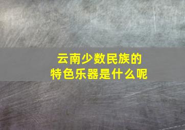 云南少数民族的特色乐器是什么呢