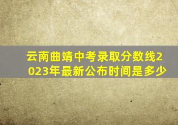 云南曲靖中考录取分数线2023年最新公布时间是多少