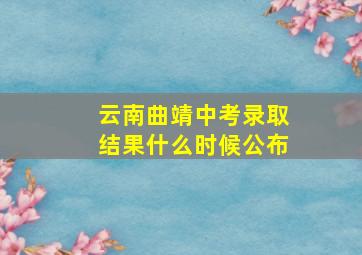 云南曲靖中考录取结果什么时候公布