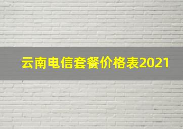 云南电信套餐价格表2021