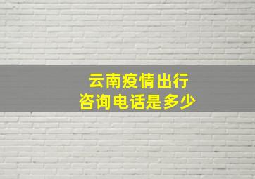 云南疫情出行咨询电话是多少